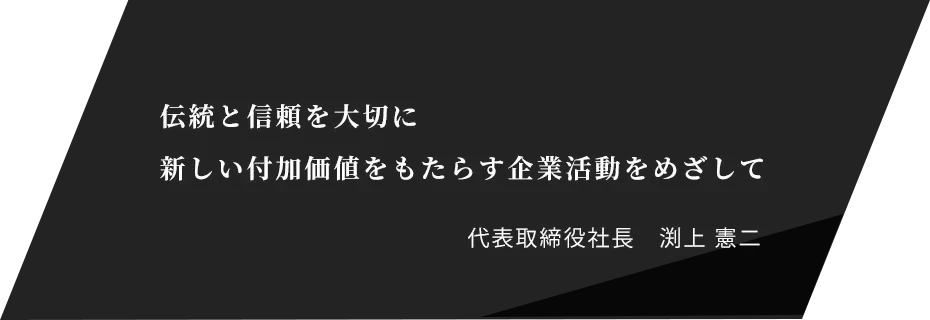 伝統と信頼を大切に 新しい付加価値をもたらす企業活動をめざして 代表取締役 渕上憲二